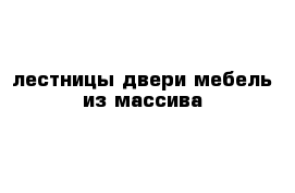 лестницы двери мебель из массива